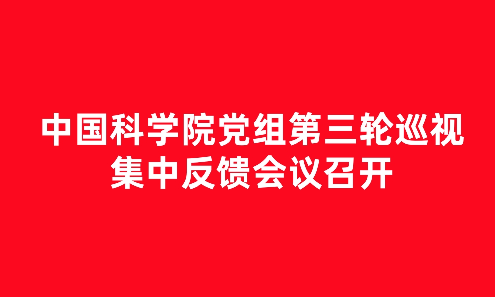 中國(guó)科學(xué)院黨組第三輪巡視集中反饋會(huì)議召開(kāi)